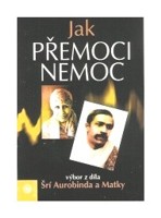 Jak přemoci nemoc výbor z díla Šrí Aurobinda a Matky